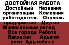 ДОСТОЙНАЯ РАБОТА. Достойный › Название организации ­ Компания-работодатель › Отрасль предприятия ­ Другое › Минимальный оклад ­ 1 - Все города Работа » Вакансии   . Адыгея респ.,Адыгейск г.